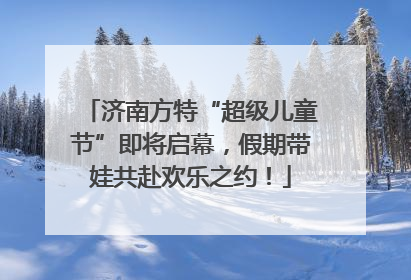济南方特“超级儿童节”即将启幕，假期带娃共赴欢乐之约！