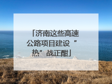 济南这些高速公路项目建设“热”战正酣