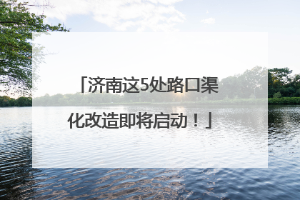 济南这5处路口渠化改造即将启动！
