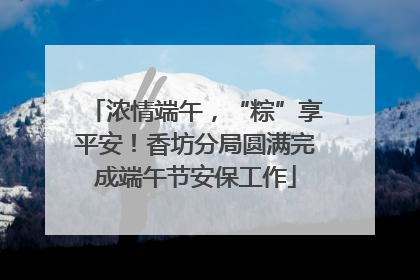 浓情端午，“粽”享平安！香坊分局圆满完成端午节安保工作