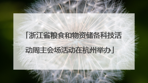 浙江省粮食和物资储备科技活动周主会场活动在杭州举办