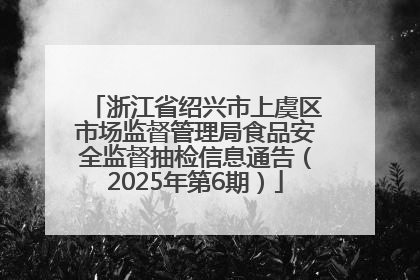浙江省绍兴市上虞区市场监督管理局食品安全监督抽检信息通告（2025年第6期）