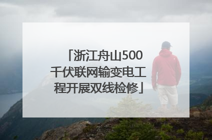 浙江舟山500千伏联网输变电工程开展双线检修