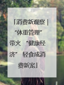消费新观察｜“体重管理” 带火 “健康经济” 轻食成消费新宠