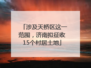 涉及天桥区这一范围，济南拟征收15个村居土地