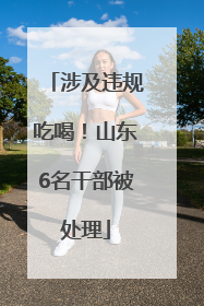 涉及违规吃喝！山东6名干部被处理