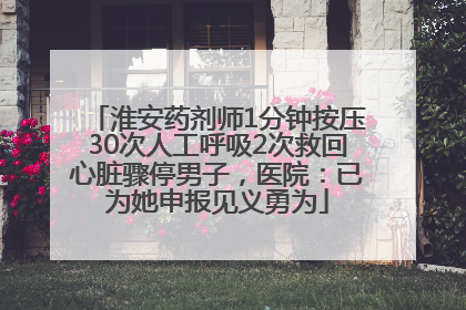 淮安药剂师1分钟按压30次人工呼吸2次救回心脏骤停男子，医院：已为她申报见义勇为