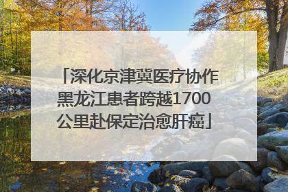 深化京津冀医疗协作 黑龙江患者跨越1700公里赴保定治愈肝癌