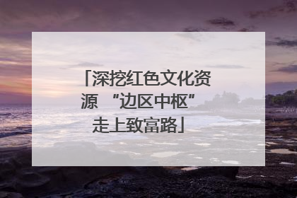 深挖红色文化资源 “边区中枢”走上致富路