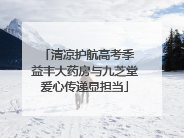 清凉护航高考季 益丰大药房与九芝堂爱心传递显担当