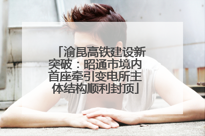 渝昆高铁建设新突破：昭通市境内首座牵引变电所主体结构顺利封顶