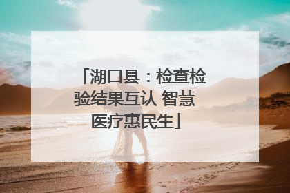 湖口县：检查检验结果互认 智慧医疗惠民生