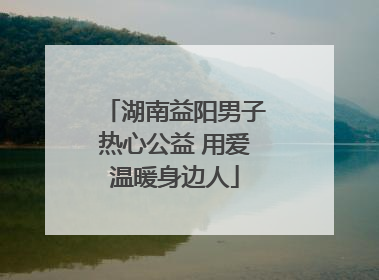 湖南益阳男子热心公益 用爱温暖身边人