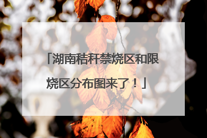 湖南秸秆禁烧区和限烧区分布图来了！