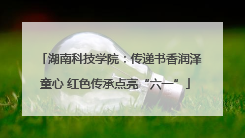 湖南科技学院：传递书香润泽童心 红色传承点亮“六一”