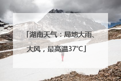 湖南天气：局地大雨、大风，最高温37℃