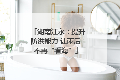 湖南江永：提升防洪能力 让雨后不再“看海”
