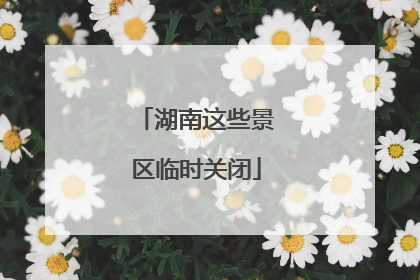 湖南这些景区临时关闭