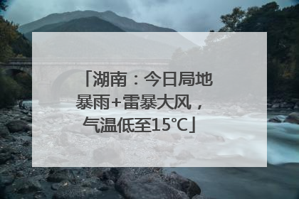 湖南：今日局地暴雨+雷暴大风，气温低至15℃