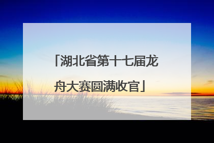 湖北省第十七届龙舟大赛圆满收官