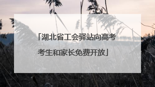 湖北省工会驿站向高考考生和家长免费开放