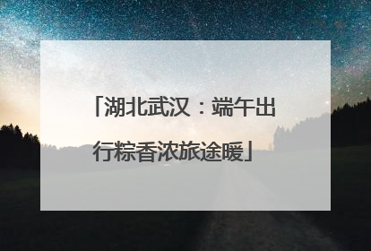 湖北武汉：端午出行粽香浓旅途暖