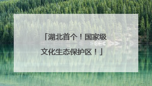 湖北首个！国家级文化生态保护区！