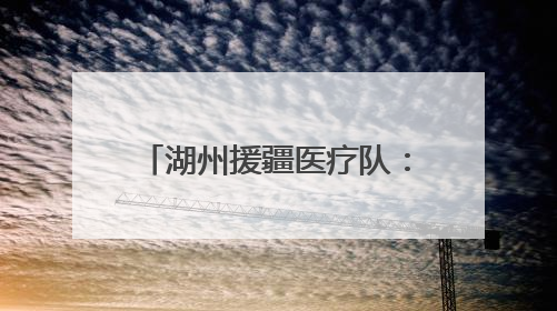 湖州援疆医疗队：暖心服务送上门