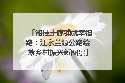 湘桂走廊铺就幸福路：江永兰源公路绘就乡村振兴新图景