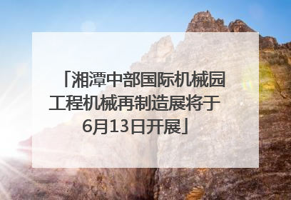 湘潭中部国际机械园工程机械再制造展将于6月13日开展