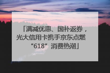 满减优惠、国补返券，光大信用卡携手京东点燃“618”消费热潮