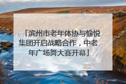 滨州市老年体协与愉悦集团开启战略合作，中老年广场舞大赛开幕