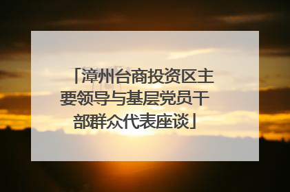 漳州台商投资区主要领导与基层党员干部群众代表座谈