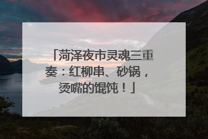 菏泽夜市灵魂三重奏：红柳串、砂锅，烫嘴的馄饨！