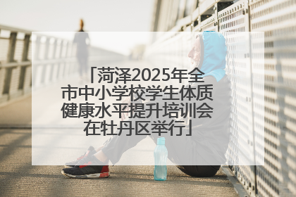 菏泽2025年全市中小学校学生体质健康水平提升培训会在牡丹区举行