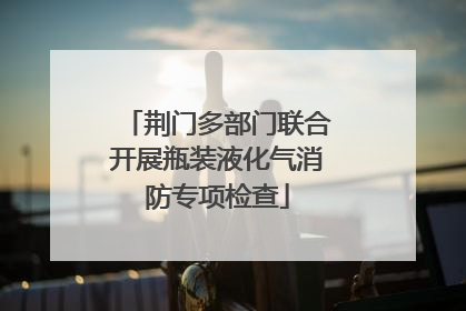 荆门多部门联合开展瓶装液化气消防专项检查