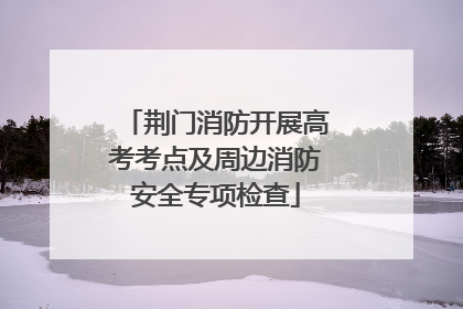 荆门消防开展高考考点及周边消防安全专项检查
