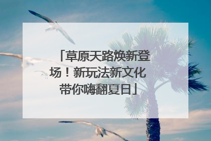 草原天路焕新登场！新玩法新文化带你嗨翻夏日