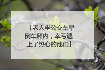 老人坐公交车晕倒车厢内，幸亏遇上了热心的他们