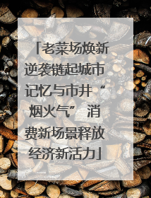 老菜场焕新逆袭链起城市记忆与市井“烟火气” 消费新场景释放经济新活力