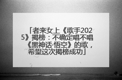 者来女上《歌手2025》揭榜：不确定唱不唱《黑神话·悟空》的歌，希望这次揭榜成功