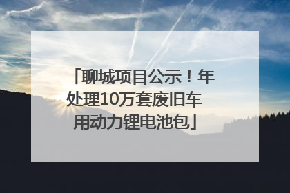 聊城项目公示！年处理10万套废旧车用动力锂电池包
