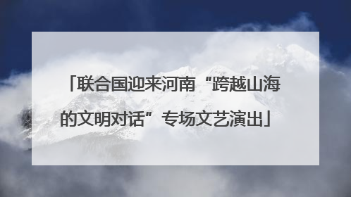 联合国迎来河南“跨越山海的文明对话”专场文艺演出
