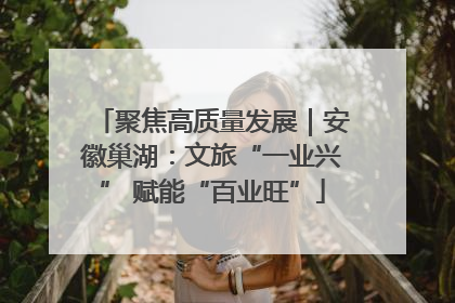 聚焦高质量发展｜安徽巢湖：文旅“一业兴” 赋能“百业旺”