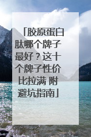 胶原蛋白肽哪个牌子最好？这十个牌子性价比拉满 附避坑指南