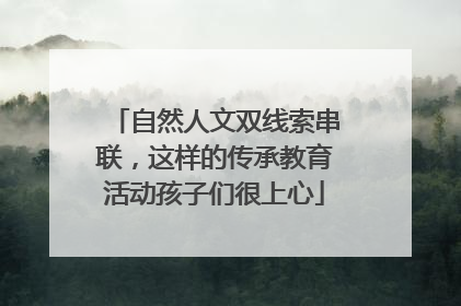 自然人文双线索串联，这样的传承教育活动孩子们很上心