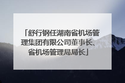 舒行钢任湖南省机场管理集团有限公司董事长、省机场管理局局长