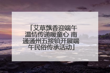 艾草飘香迎端午 温情传递暖童心 南通通州五接镇开展端午民俗传承活动