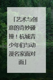 艺术与创意的奇妙碰撞！杭城青少年们与动漫名家面对面