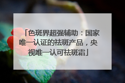 色斑界超强辅助：国家唯一认证的祛斑产品，央视唯一认可祛斑霜